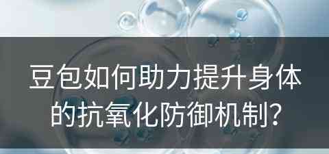 豆包如何助力提升身体的抗氧化防御机制？